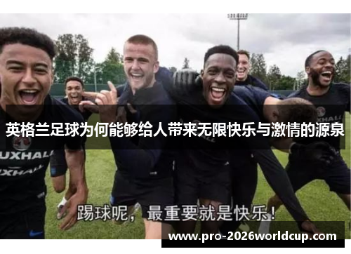 英格兰足球为何能够给人带来无限快乐与激情的源泉 英格兰足球为何能够给人带来无限快乐与激情的源泉