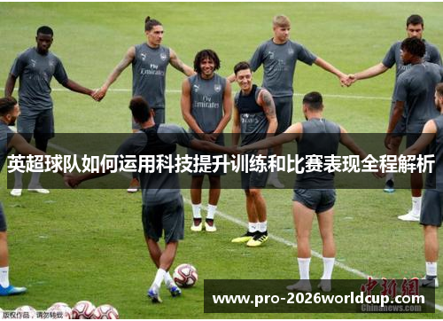 英超球队如何运用科技提升训练和比赛表现全程解析 英超球队如何运用科技提升训练和比赛表现全程解析