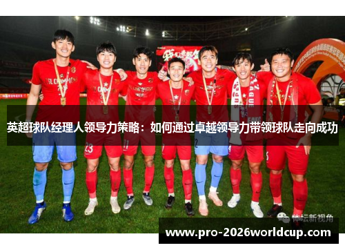英超球队经理人领导力策略:如何通过卓越领导力带领球队走向成功 英超球队经理人领导力策略:如何通过卓越领导力带领球队走向成功