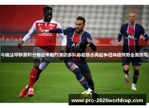 今晚法甲联赛积分榜迎来剧烈波动多队排名悬念再起争冠保级形势全面改写