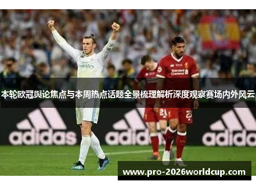 本轮欧冠舆论焦点与本周热点话题全景梳理解析深度观察赛场内外风云 本轮欧冠舆论焦点与本周热点话题全景梳理解析深度观察赛场内外风云