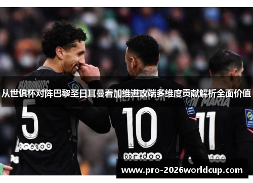 从世俱杯对阵巴黎圣日耳曼看加维进攻端多维度贡献解析全面价值 从世俱杯对阵巴黎圣日耳曼看加维进攻端多维度贡献解析全面价值