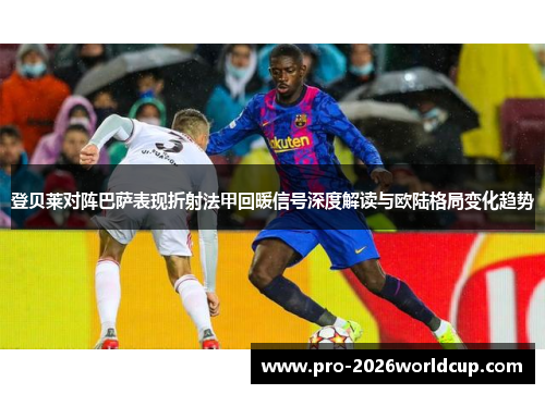 登贝莱对阵巴萨表现折射法甲回暖信号深度解读与欧陆格局变化趋势