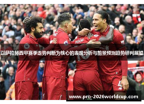 以萨拉赫西甲赛季走势判断为核心的表现分析与前景预测趋势研判展望 以萨拉赫西甲赛季走势判断为核心的表现分析与前景预测趋势研判展望