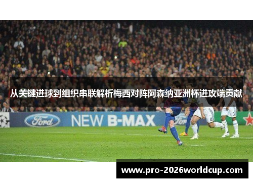 从关键进球到组织串联解析梅西对阵阿森纳亚洲杯进攻端贡献