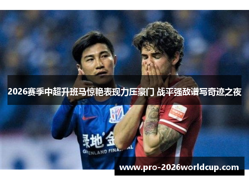 2026赛季中超升班马惊艳表现力压豪门 战平强敌谱写奇迹之夜 2026赛季中超升班马惊艳表现力压豪门 战平强敌谱写奇迹之夜