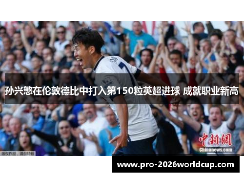 孙兴慜在伦敦德比中打入第150粒英超进球 成就职业新高