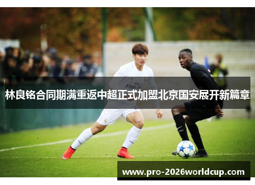 林良铭合同期满重返中超正式加盟北京国安展开新篇章 林良铭合同期满重返中超正式加盟北京国安展开新篇章