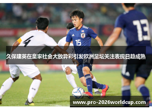 久保建英在皇家社会大放异彩引发欧洲足坛关注表现日趋成熟 久保建英在皇家社会大放异彩引发欧洲足坛关注表现日趋成熟