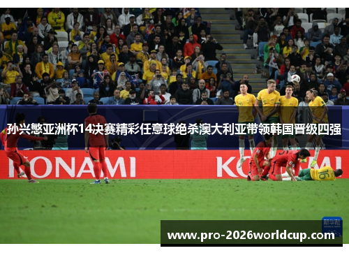 孙兴慜亚洲杯14决赛精彩任意球绝杀澳大利亚带领韩国晋级四强 孙兴慜亚洲杯14决赛精彩任意球绝杀澳大利亚带领韩国晋级四强