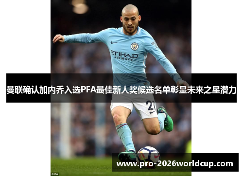 曼联确认加内乔入选PFA最佳新人奖候选名单彰显未来之星潜力 曼联确认加内乔入选PFA最佳新人奖候选名单彰显未来之星潜力