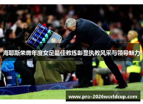 海耶斯荣膺年度女足最佳教练彰显执教风采与领导魅力 海耶斯荣膺年度女足最佳教练彰显执教风采与领导魅力