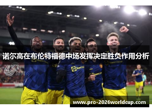 诺尔高在布伦特福德中场发挥决定胜负作用分析 诺尔高在布伦特福德中场发挥决定胜负作用分析