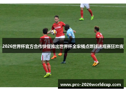 2026世界杯官方合作快餐推出世界杯全家桶点燃球迷观赛狂欢夜 2026世界杯官方合作快餐推出世界杯全家桶点燃球迷观赛狂欢夜