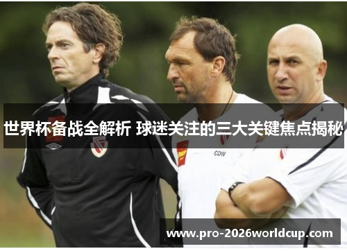 世界杯备战全解析 球迷关注的三大关键焦点揭秘 世界杯备战全解析 球迷关注的三大关键焦点揭秘