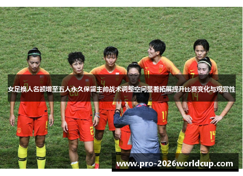 女足换人名额增至五人永久保留主帅战术调整空间显著拓展提升比赛变化与观赏性 女足换人名额增至五人永久保留主帅战术调整空间显著拓展提升比赛变化与观赏性