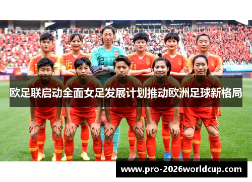 欧足联启动全面女足发展计划推动欧洲足球新格局