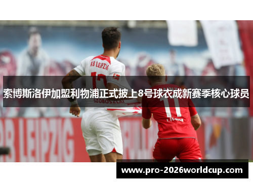 索博斯洛伊加盟利物浦正式披上8号球衣成新赛季核心球员 索博斯洛伊加盟利物浦正式披上8号球衣成新赛季核心球员