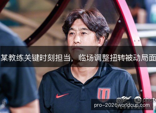 某教练关键时刻担当,临场调整扭转被动局面 某教练关键时刻担当,临场调整扭转被动局面