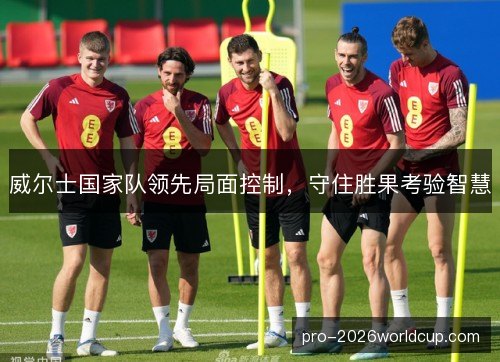 威尔士国家队领先局面控制,守住胜果考验智慧 威尔士国家队领先局面控制,守住胜果考验智慧